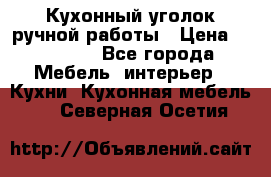 Кухонный уголок ручной работы › Цена ­ 55 000 - Все города Мебель, интерьер » Кухни. Кухонная мебель   . Северная Осетия